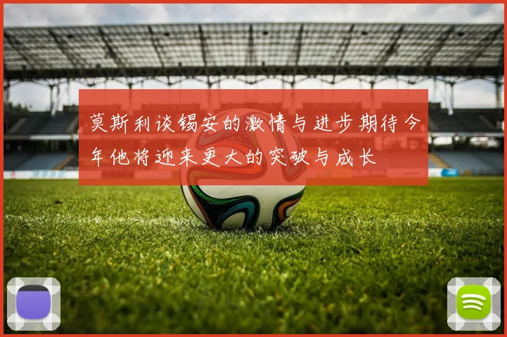 莫斯利谈锡安的激情与进步期待今年他将迎来更大的突破与成长