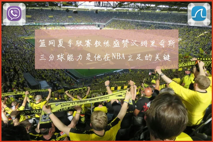 篮网夏季联赛教练盛赞汉姆里奇斯三分球能力是他在NBA立足的关键