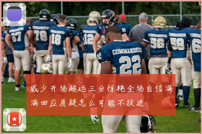 威少开场超远三分惊艳全场自信满满回应质疑怎么可能不投进