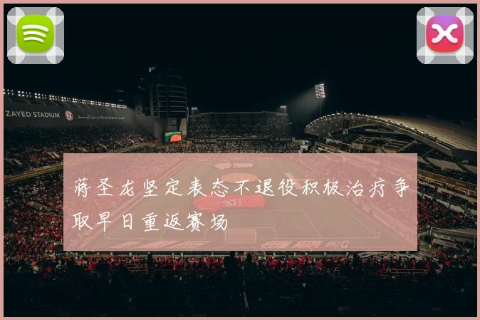 蒋圣龙坚定表态不退役积极治疗争取早日重返赛场