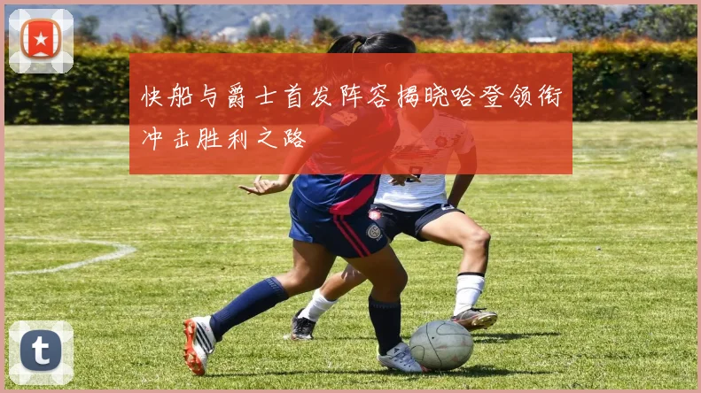 快船与爵士首发阵容揭晓哈登领衔冲击胜利之路