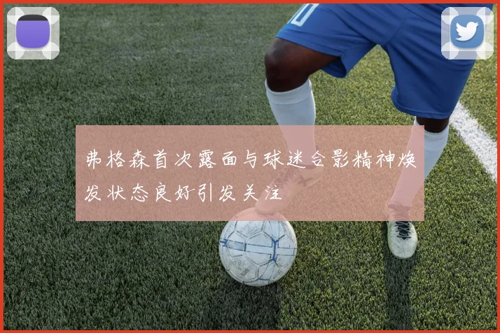弗格森首次露面与球迷合影精神焕发状态良好引发关注