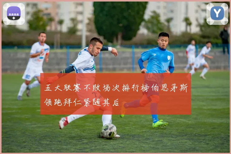 五大联赛不败场次排行榜伯恩茅斯领跑拜仁紧随其后