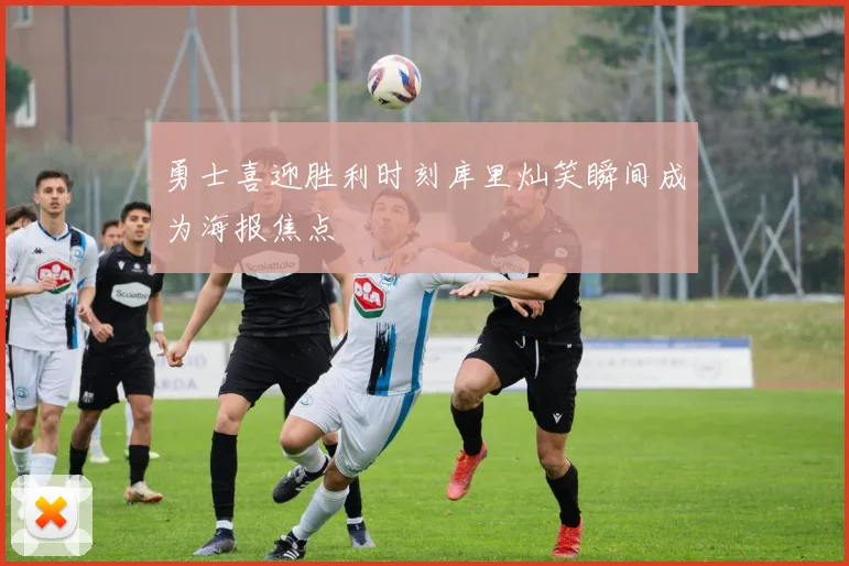 勇士喜迎胜利时刻库里灿笑瞬间成为海报焦点