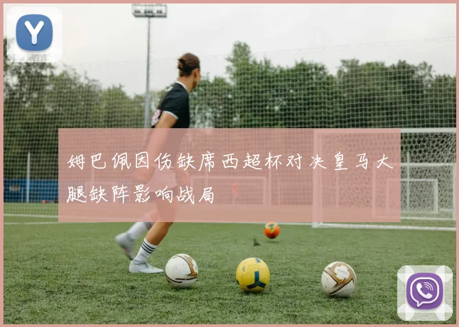 姆巴佩因伤缺席西超杯对决皇马大腿缺阵影响战局