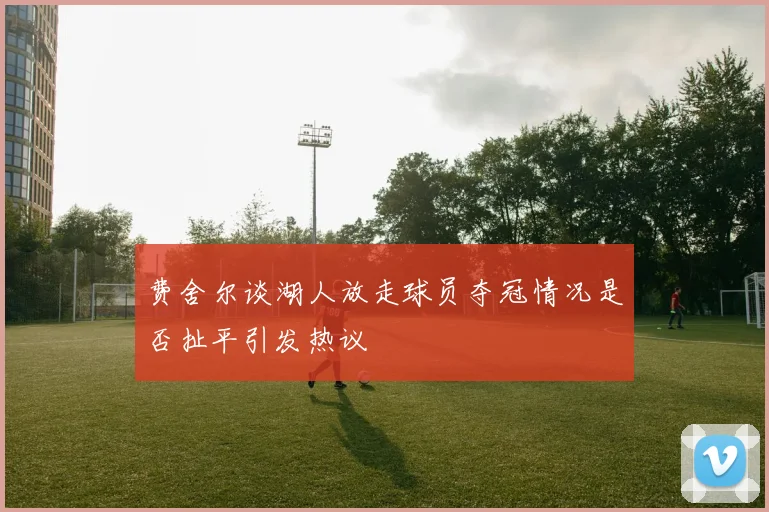 费舍尔谈湖人放走球员夺冠情况是否扯平引发热议