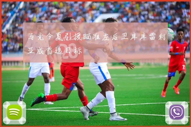 马竞今夏引援瞄准左后卫库库雷利亚成首选目标