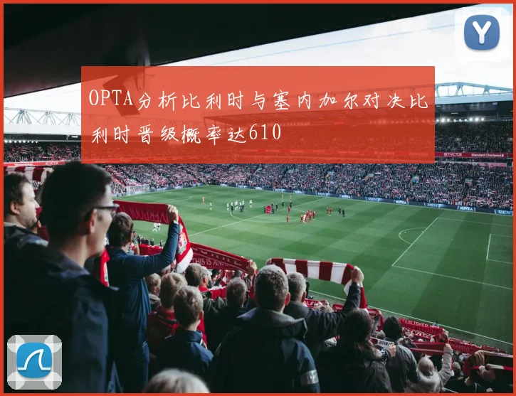 OPTA分析比利时与塞内加尔对决比利时晋级概率达610