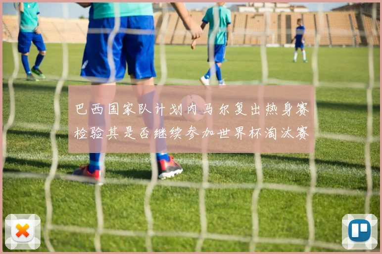 巴西国家队计划内马尔复出热身赛检验其是否继续参加世界杯淘汰赛