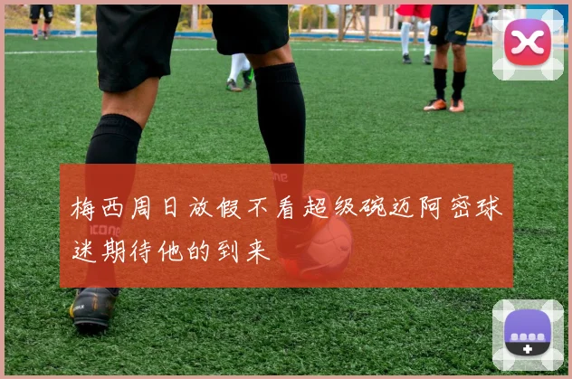 梅西周日放假不看超级碗迈阿密球迷期待他的到来